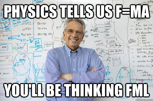 Physics tells us F=MA you'll be thinking FML  Engineering Professor