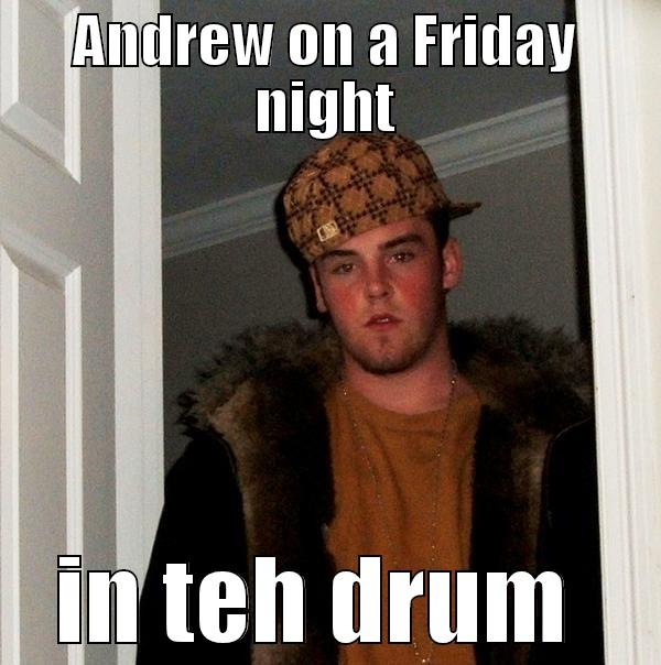 ANDREW ON A FRIDAY NIGHT IN TEH DRUM  Scumbag Steve