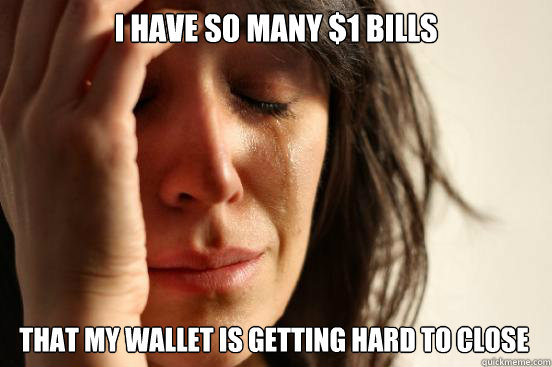 I have so many $1 bills That my wallet is getting hard to close  First World Problems