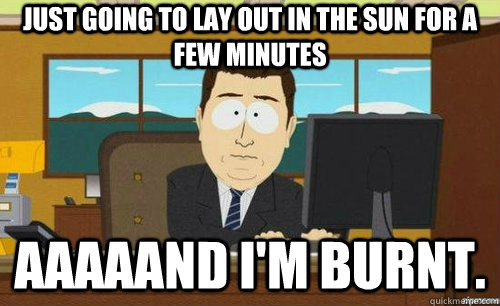 Just going to lay out in the sun for a few minutes Aaaaand I'm burnt.  anditsgone