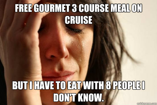 Free gourmet 3 course meal on cruise  But i have to eat with 8 people i don't know.  First World Problems