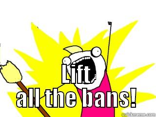  LIFT ALL THE BANS! All The Things