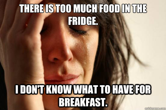There is too much food in the fridge.  I don't know what to have for breakfast.   First World Problems