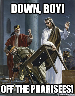 down, boy! Off the pharisees! - down, boy! Off the pharisees!  Jesus Table Rage