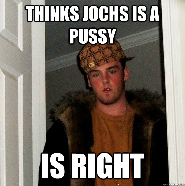 Thinks Jochs is a pussy is right  Scumbag Steve