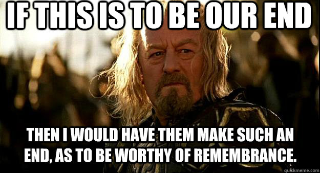 If this is to be our end then I would have them make such an end, as to be worthy of remembrance. - If this is to be our end then I would have them make such an end, as to be worthy of remembrance.  Thoughtful Theoden