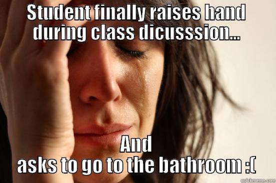 STUDENT FINALLY RAISES HAND DURING CLASS DICUSSSION... AND ASKS TO GO TO THE BATHROOM :( First World Problems