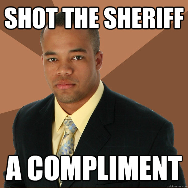 Shot the sheriff  A compliment  Successful Black Man
