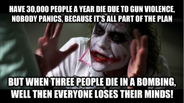 HAVE 30,000 PEOPLE A YEAR DIE DUE TO GUN VIOLENCE, NOBODY PANICS, BECAUSE IT'S ALL PART OF THE PLAN BUT WHEN THREE PEOPLE DIE IN A BOMBING, WELL THEN EVERYONE LOSES THEIR MINDS!  Joker Mind Loss