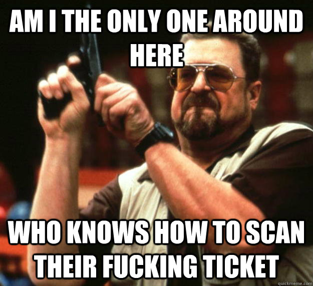 am I the only one around here who knows how to scan their fucking ticket - am I the only one around here who knows how to scan their fucking ticket  Angry Walter