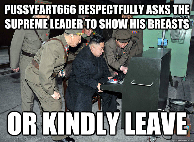 pussyfart666 respectfully asks the supreme leader to show his breasts or kindly leave - pussyfart666 respectfully asks the supreme leader to show his breasts or kindly leave  kim jong un