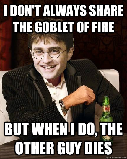 I don't always share the goblet of fire But when I do, the other guy dies - I don't always share the goblet of fire But when I do, the other guy dies  The Most Interesting Harry In The World