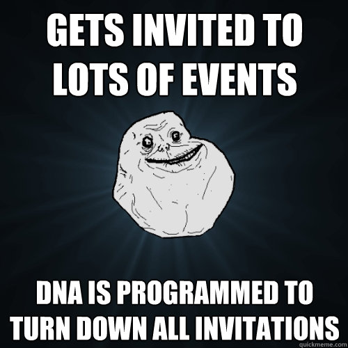 gets invited to lots of events DNA is programmed to turn down all invitations  Forever Alone
