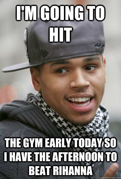 I'm going to hit the gym early today so I have the afternoon to beat Rihanna  Scumbag Chris Brown