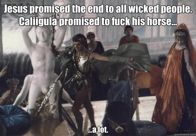 Jesus promised the end to all wicked people.
Caliigula promised to fuck his horse... ...a lot.  Caligula