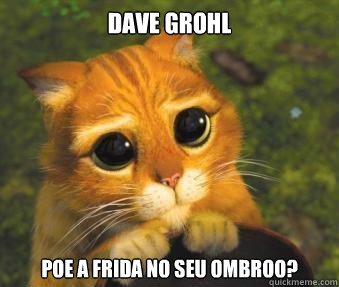 Dave Grohl Poe a frida no seu ombroo?  Puss in boots