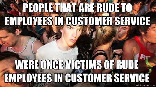PEOPLE THAT ARE RUDE TO EMPLOYEES IN CUSTOMER SERVICE WERE ONCE VICTIMS OF RUDE EMPLOYEES IN CUSTOMER SERVICE  Sudden Clarity Clarence