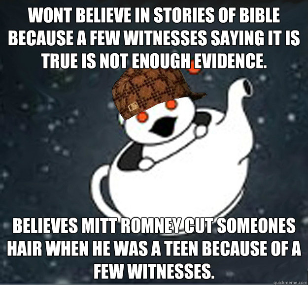 Wont believe in stories of Bible because a few witnesses saying it is true is not enough evidence. Believes Mitt Romney cut someones hair when he was a teen because of a few witnesses.  Scumbag Reddit Atheist