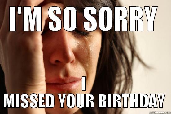 I'M SO SORRY I MISSED YOUR BIRTHDAY First World Problems