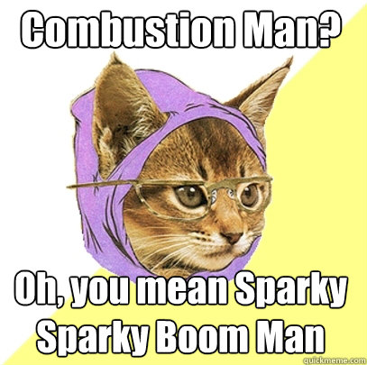 Combustion Man? Oh, you mean Sparky Sparky Boom Man  Hipster Kitty