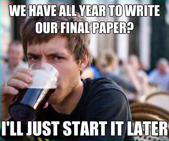 WE HAVE ALL YEAR TO WRITE OUR FINAL PAPER? I'LL JUST START IT LATER  Lazy College Senior