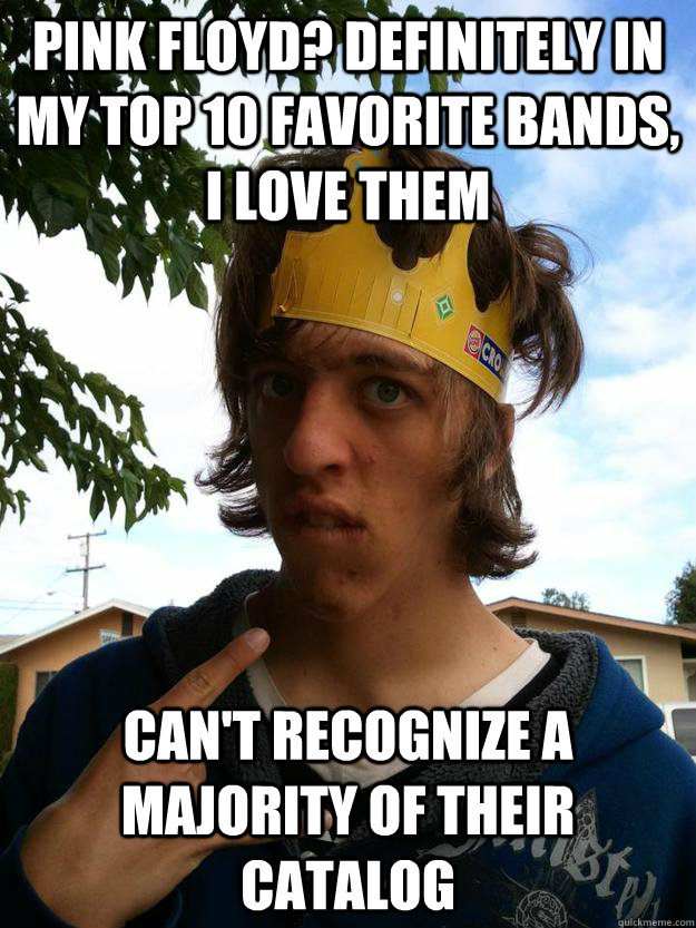 Pink Floyd? Definitely in my top 10 favorite bands, i love them can't recognize a majority of their catalog  