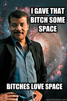 i gave that bitch some space bitches love space  Neil deGrasse Tyson