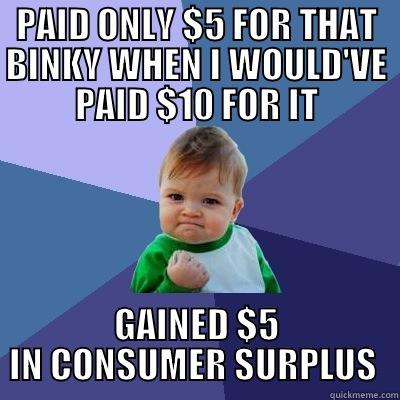 PAID ONLY $5 FOR THAT BINKY WHEN I WOULD'VE PAID $10 FOR IT GAINED $5 IN CONSUMER SURPLUS  Success Kid