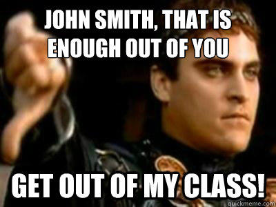 John Smith, that is enough out of you Get out of my class!  Downvoting Roman