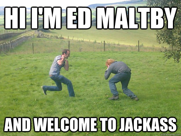 Hi I'm Ed Maltby And Welcome to Jackass - Hi I'm Ed Maltby And Welcome to Jackass  Maltby