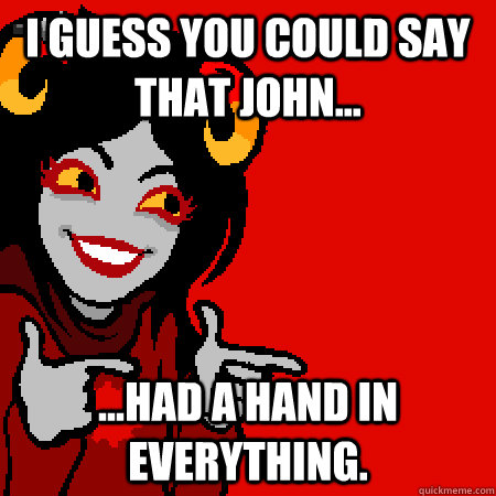 I guess you could say that john... ...Had a hand in everything.  Bad Joke Aradia