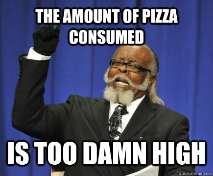 the amount of pizza consumed is too damn high  Too Damn High