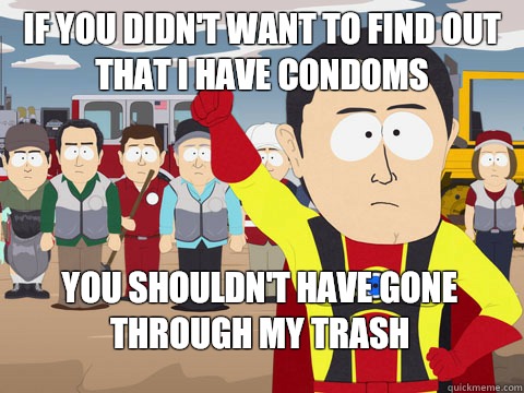 if you didn't want to find out that I have condoms you shouldn't have gone through my trash  Captain Hindsight