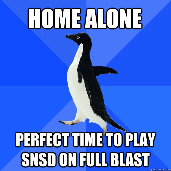 Home alone Perfect time to play SNSD on full blast  Socially Awkward Penguin