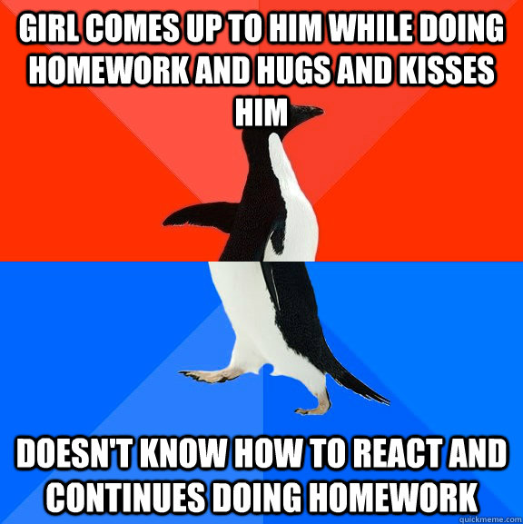 Girl comes up to him while doing homework and hugs and kisses him doesn't know how to react and continues doing homework  Socially Awesome Awkward Penguin