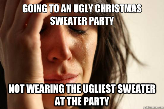 Going to an ugly Christmas sweater party Not wearing the ugliest sweater at the party  First World Problems