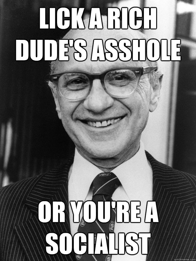Lick a rich dude's asshole or you're a socialist - Lick a rich dude's asshole or you're a socialist  Milton Friedman