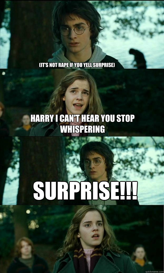 (it's not rape if you yell surprise) harry i can't hear you stop whispering SURPRISE!!!  Horny Harry
