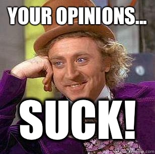Your opinions... Suck!  Condescending Wonka