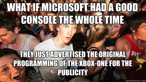 What if Microsoft had a good console the whole time 
 they just advertised the original programming of the xbox-one for the publicity  Sudden Clarity Clarence