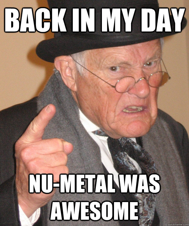 back in my day Nu-Metal was awesome  back in my day