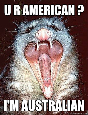 U R AMERICAN ? I'M AUSTRALIAN  