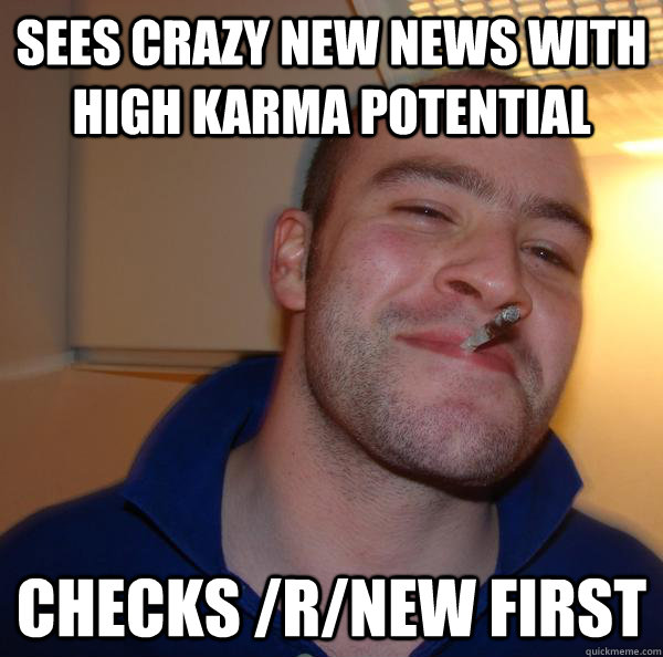 Sees crazy new news with high karma potential Checks /r/new first - Sees crazy new news with high karma potential Checks /r/new first  Misc