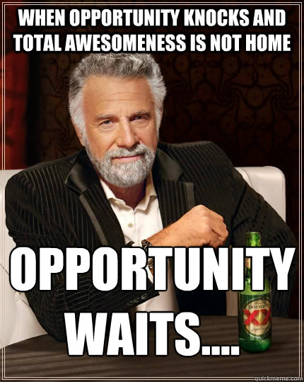 When opportunity knocks and total Awesomeness is not home Opportunity 
Waits....  The Most Interesting Man In The World