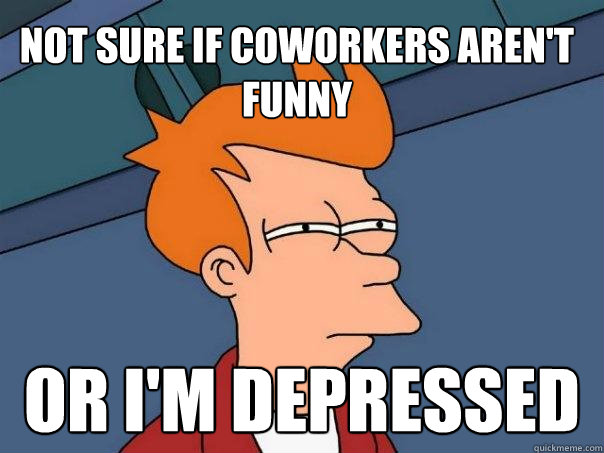 Not sure if coworkers aren't funny Or i'm depressed - Not sure if coworkers aren't funny Or i'm depressed  Futurama Fry