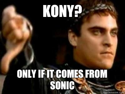 Kony? Only if it comes from sonic  Downvoting Roman