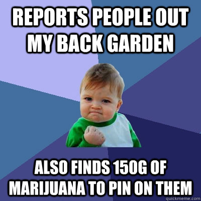 Reports people out my back garden also finds 150g of marijuana to pin on them  Success Kid