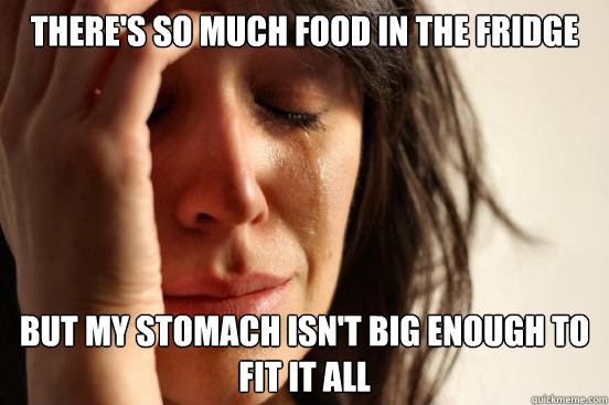 There's so much food in the fridge But my stomach isn't big enough to fit it all  First World Problems