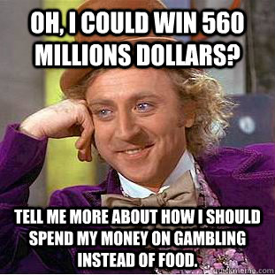 Oh, I could win 560 Millions Dollars? Tell me more about how I should spend my money on gambling instead of food.  Condescending Wonka