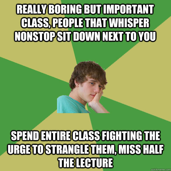 really boring but important class, people that whisper nonstop sit down next to you spend entire class fighting the urge to strangle them, miss half the lecture  ADHD Kid